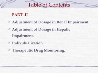 Table of Contents
PART -II
Adjustment of Dosage in Renal Impairment.
Adjustment of Dosage in Hepatic
Impairment.
Individualization.
Therapeutic Drug Monitoring.
 