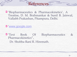 References
 ‘Biopharmaceutics & Pharmacokinetics’, A
  Treatise, D. M. Brahmankar & Sunil B. Jaiswal,
  Vallabh Prakashan, Pitampura, Delhi.

 ‘www.google.com


 ‘Text   Book     Of     Biopharmaceutics        &
  Pharmacokinetics”,
   Dr. Shobha Rani R. Hiremath.



                                             20
 