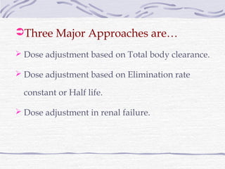 Three Major Approaches are…

 Dose adjustment based on Total body clearance.

 Dose adjustment based on Elimination rate

  constant or Half life.

 Dose adjustment in renal failure.
 