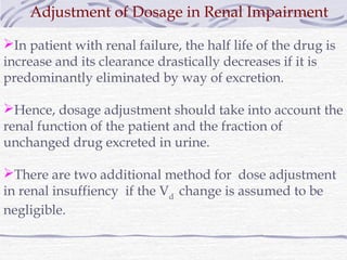 Adjustment of Dosage in Renal Impairment

In patient with renal failure, the half life of the drug is
increase and its cl...