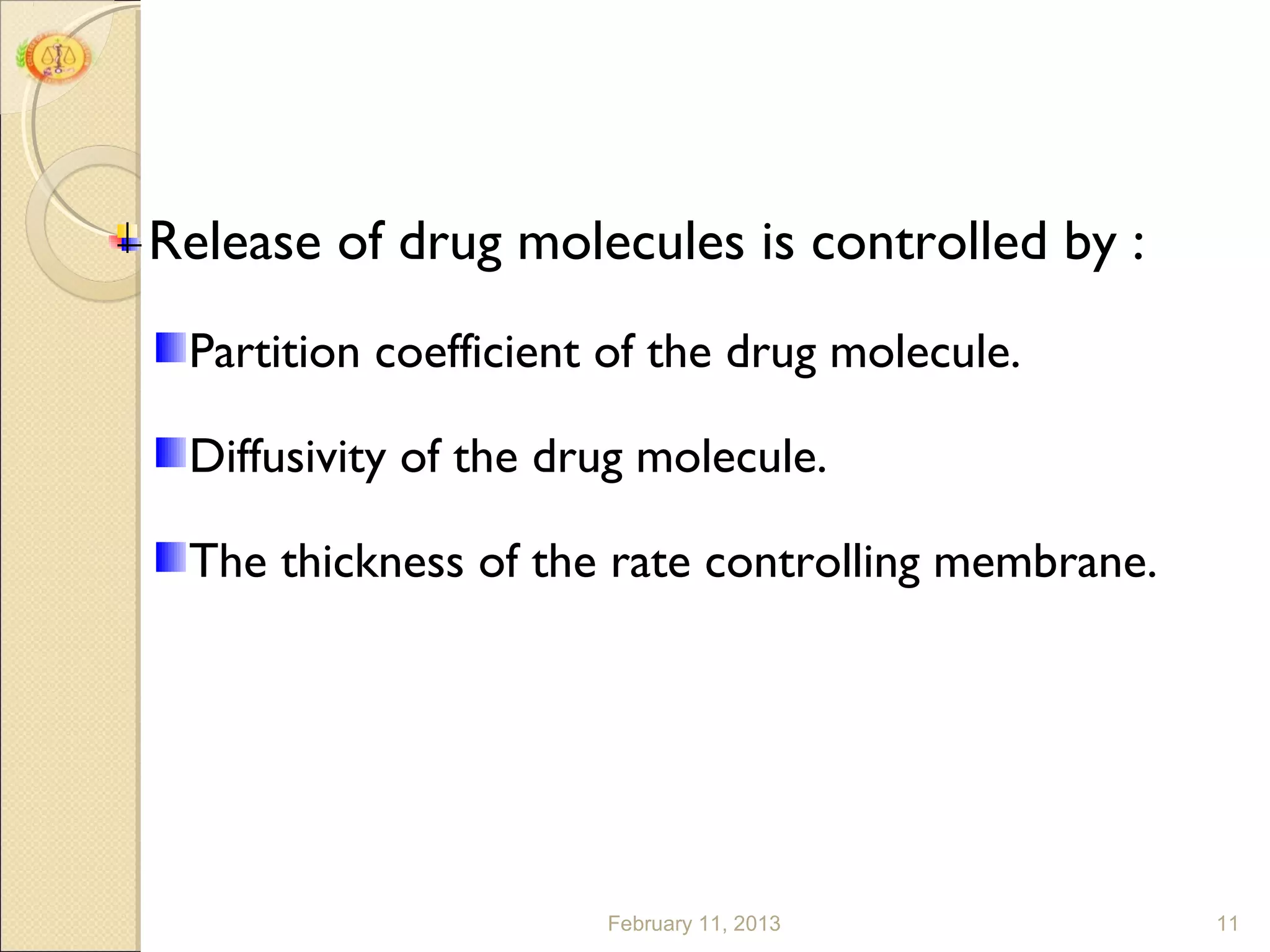 Release of drug molecules is controlled by :
 Partition coefficient of the drug molecule.

 Diffusivity of the drug molecule.

 The thickness of the rate controlling membrane.




                      February 11, 2013            11
 