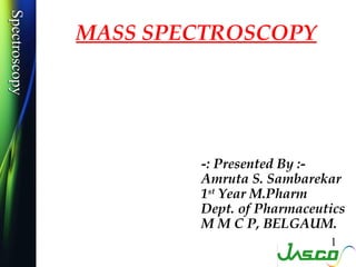 SpectroscopySpectroscopy
MASS SPECTROSCOPY
1
-: Presented By :-
Amruta S. Sambarekar
1st
Year M.Pharm
Dept. of Pharmaceutics
M M C P, BELGAUM.
 