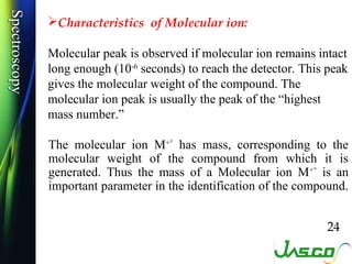 Spectroscopy
Spectroscopy
               Characteristics of Molecular ion:

               Molecular peak is observed if ...