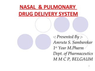 NASAL & PULMONARY
DRUG DELIVERY SYSTEM


           -: Presented By :-
           Amruta S. Sambarekar
           1st Year M.Pharm
           Dept. of Pharmaceutics
           M M C P, BELGAUM
                              1
 