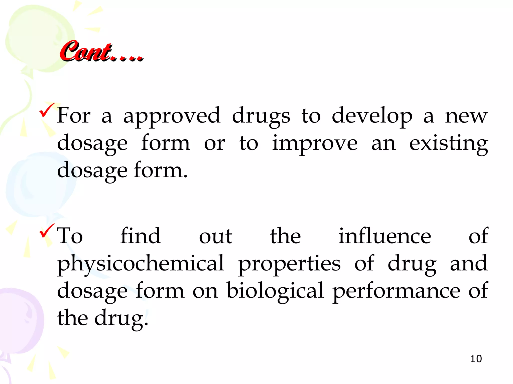 Cont….

For a approved drugs to develop a new
 dosage form or to improve an existing
 dosage form.

To    find   out   the    influence   of
 physicochemical properties of drug and
 dosage form on biological performance of
 the drug.
                                       10
 