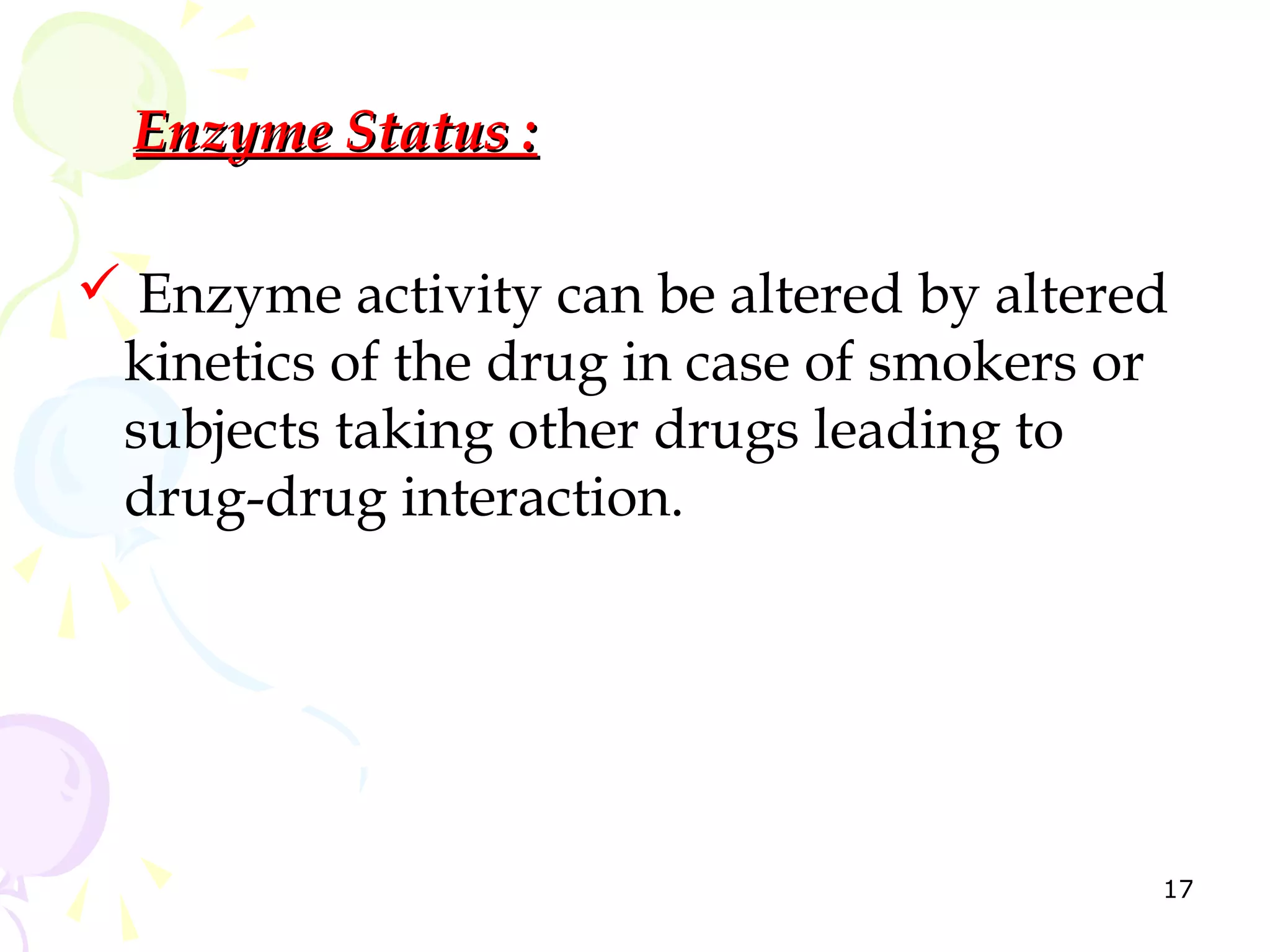 Enzyme Status :

 Enzyme activity can be altered by altered
 kinetics of the drug in case of smokers or
 subjects taking other drugs leading to
 drug-drug interaction.




                                          17
 