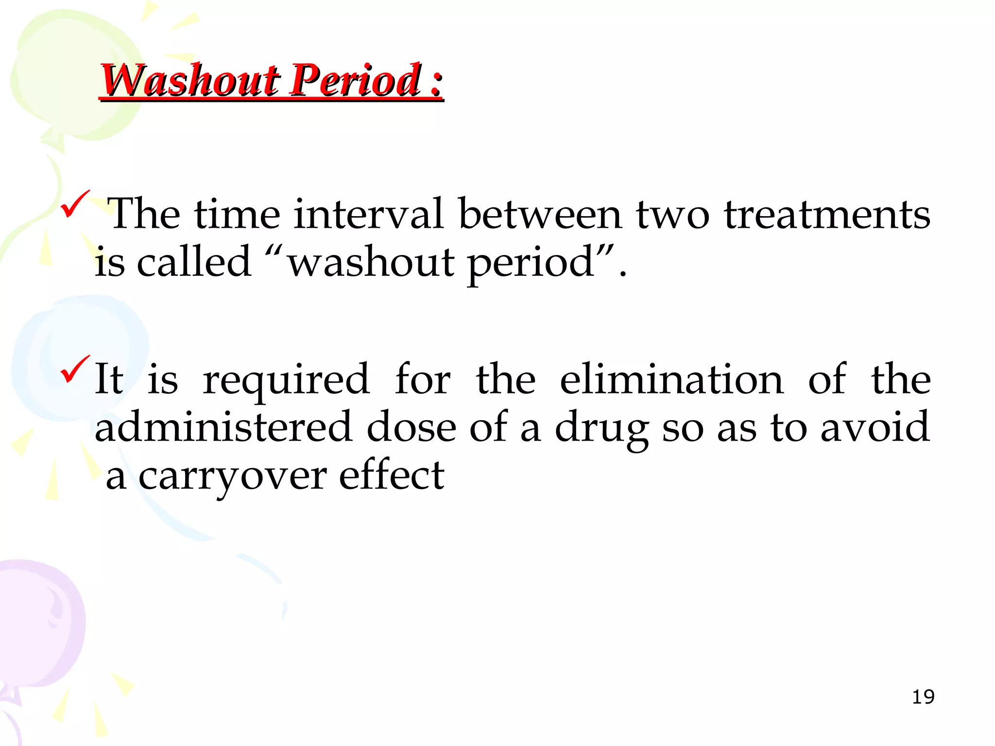 Washout Period :

 The time interval between two treatments
 is called “washout period”.

It is required for the elimination of the
 administered dose of a drug so as to avoid
  a carryover effect



                                         19
 