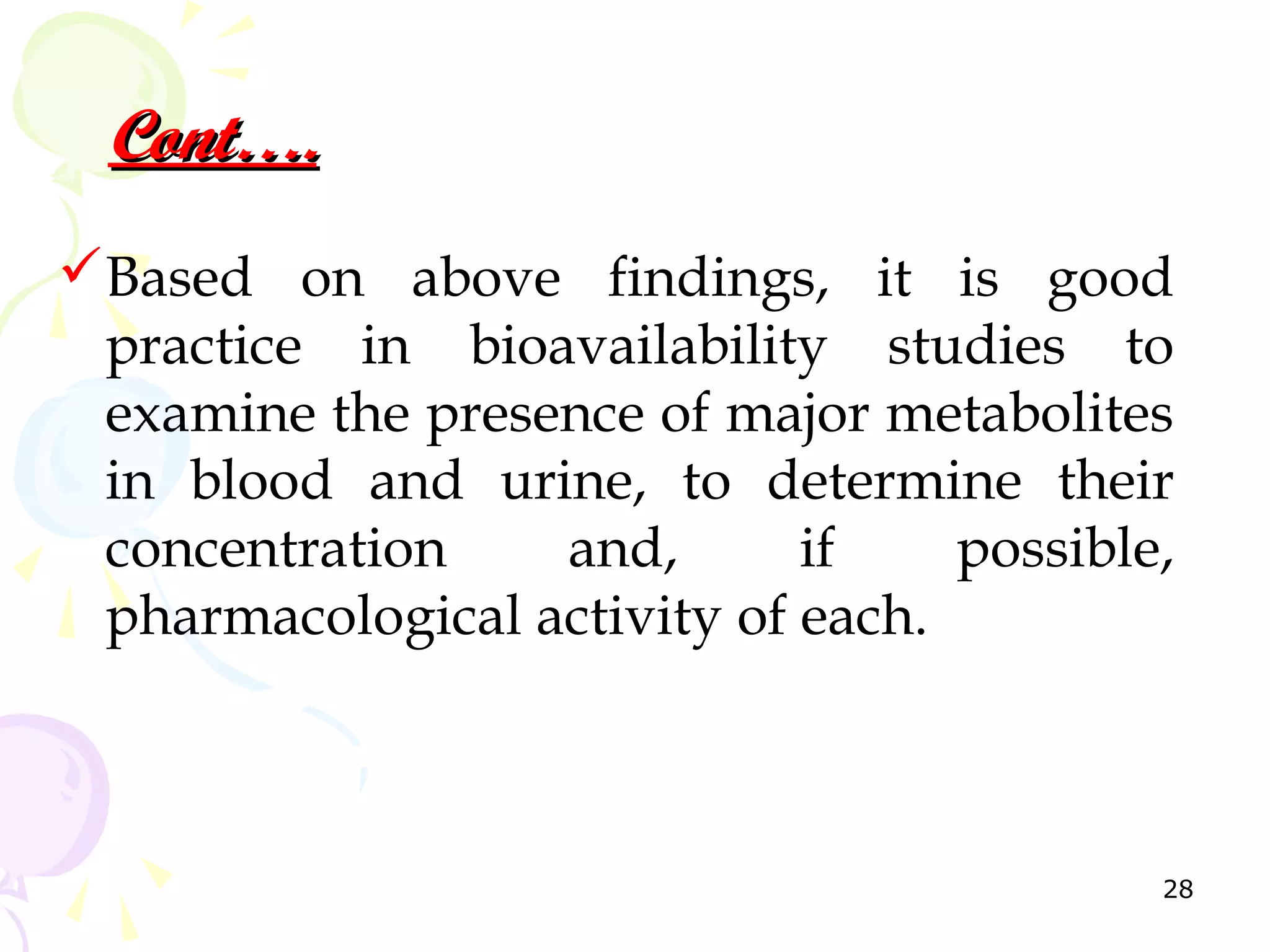 Cont….
Based on above findings, it is good
 practice in bioavailability studies to
 examine the presence of major metabolites
 in blood and urine, to determine their
 concentration    and,       if    possible,
 pharmacological activity of each.



                                           28
 