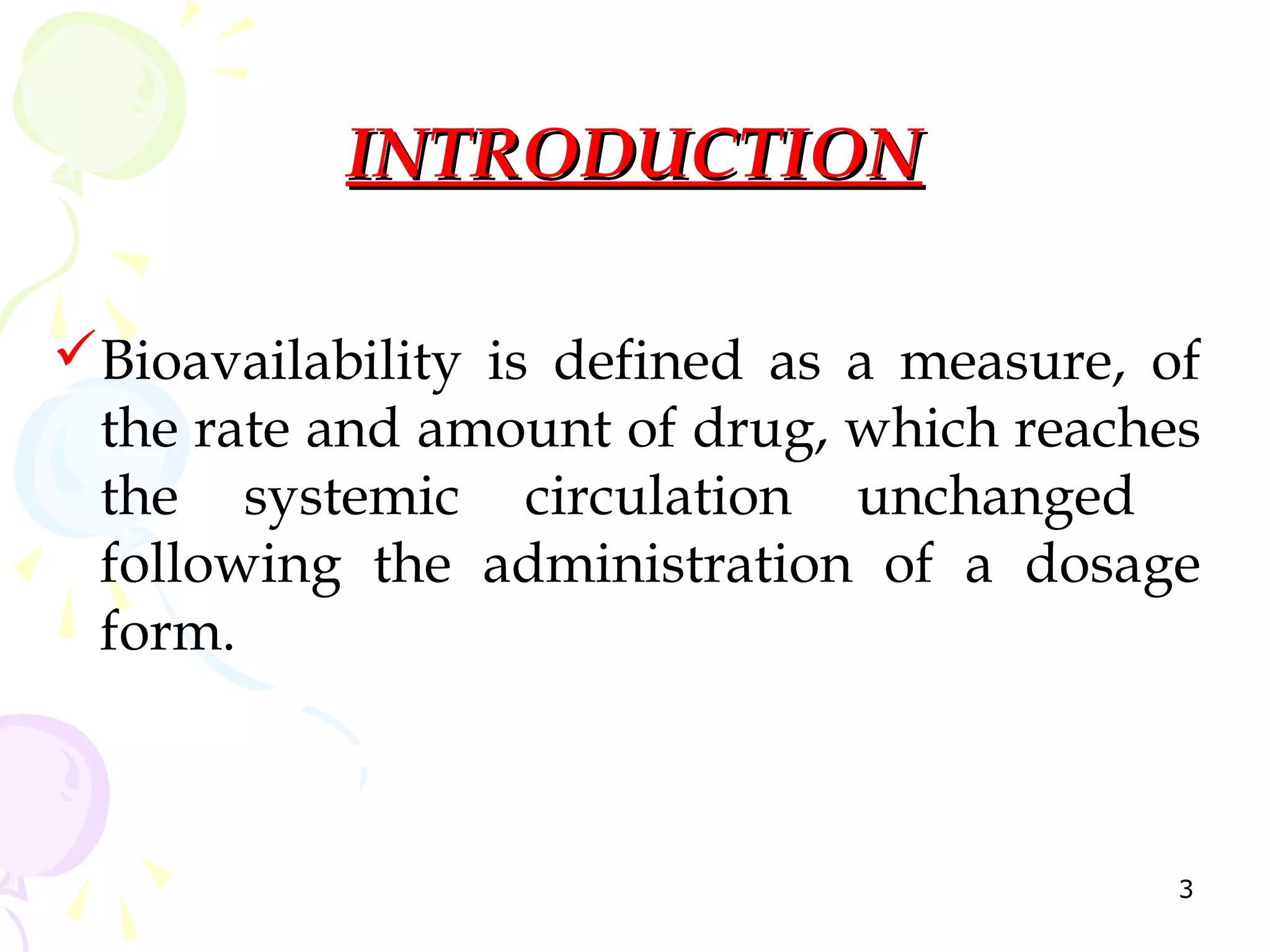 INTRODUCTION

Bioavailability is defined as a measure, of
 the rate and amount of drug, which reaches
 the systemic circulation unchanged
 following the administration of a dosage
 form.



                                           3
 