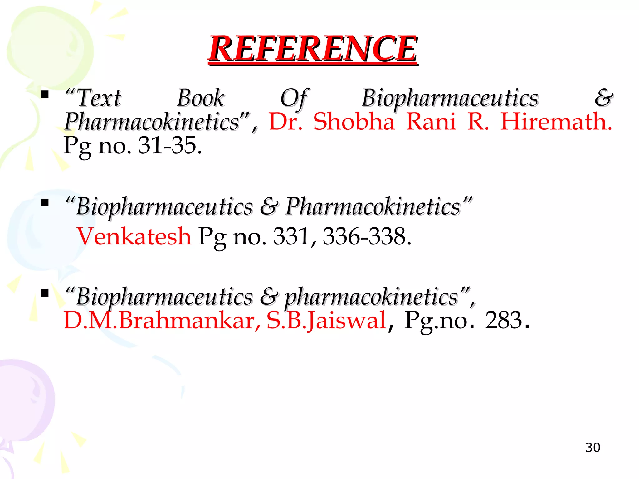 REFERENCE
 “Text     Book      Of    Biopharmaceutics   &
  Pharmacokinetics”, Dr. Shobha Rani R. Hiremath.
  Pg no. 31-35.

 “Biopharmaceutics & Pharmacokinetics”
   Venkatesh Pg no. 331, 336-338.

 “Biopharmaceutics & pharmacokinetics”,
  D.M.Brahmankar, S.B.Jaiswal, Pg.no. 283.



                                              30
 