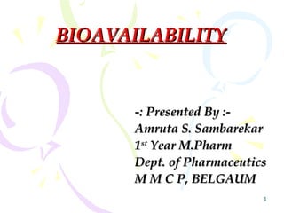 BIOAVAILABILITY


      -: Presented By :-
      Amruta S. Sambarekar
      1st Year M.Pharm
      Dept. of Pharmaceutics
      M M C P, BELGAUM
                           1
 