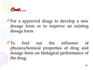 Cont….

For a approved drugs to develop a new
 dosage form or to improve an existing
 dosage form.

To    find   out   the    influence   of
 physicochemical properties of drug and
 dosage form on biological performance of
 the drug.
                                       10
 