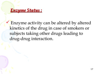 Enzyme Status :

 Enzyme activity can be altered by altered
 kinetics of the drug in case of smokers or
 subjects taking other drugs leading to
 drug-drug interaction.




                                          17
 