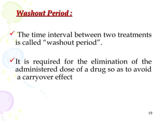 Washout Period :

 The time interval between two treatments
 is called “washout period”.

It is required for the elimination of the
 administered dose of a drug so as to avoid
  a carryover effect



                                         19
 