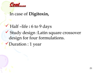 Cont….
  In case of Digitoxin,

 Half –life : 6 to 9 days
 Study design :Latin square crossover
 design for four formulations.
Duration : 1 year




                                         21
 