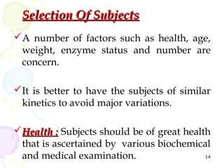 Selection Of Subjects
A number of factors such as health, age,
 weight, enzyme status and number are
 concern.

It is be...
