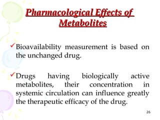 Pharmacological Effects of
           Metabolites

Bioavailability measurement is based on
 the unchanged drug.

Drugs  ...