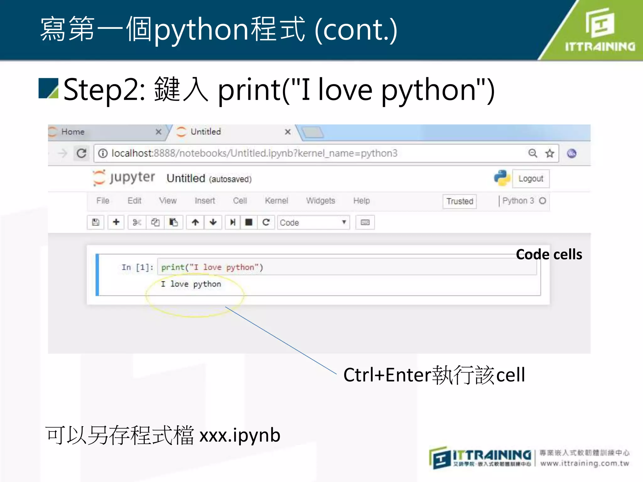 寫第一個python程式 (cont.)
Step2: 鍵入 print("I love python")
Ctrl+Enter執行該cell
可以另存程式檔 xxx.ipynb
Code cells
 