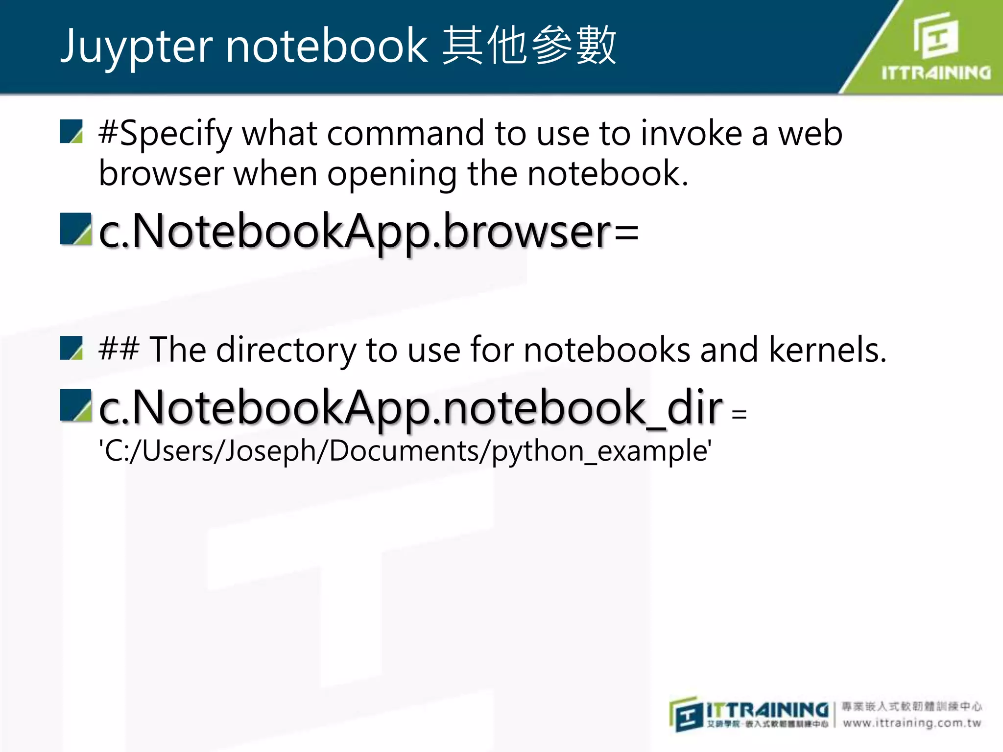 Juypter notebook 其他參數
#Specify what command to use to invoke a web
browser when opening the notebook.
c.NotebookApp.browser=
## The directory to use for notebooks and kernels.
c.NotebookApp.notebook_dir=
'C:/Users/Joseph/Documents/python_example'
 