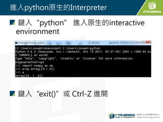 進入python原生的Interpreter
鍵入“python” 進入原生的interactive
environment
鍵入“exit()”或 Ctrl-Z 進開
 