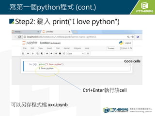 寫第一個python程式 (cont.)
Step2: 鍵入 print("I love python")
Ctrl+Enter執行該cell
可以另存程式檔 xxx.ipynb
Code cells
 