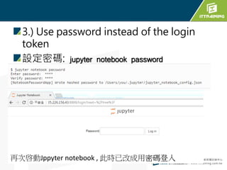 3.) Use password instead of the login
token
設定密碼: jupyter notebook password
再次啓動Jppyter notebook , 此時已改成用密碼登入
 