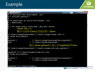 Example
conda info –e
顯示 目前所有env及目前在那一個env
執行 active python2.7 進入名為python2.7的env
 
