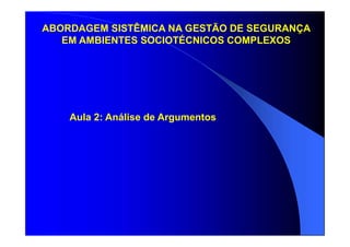 Aula 2: Análise de Argumentos
ABORDAGEM SISTÊMICA NA GESTÃO DE SEGURANÇA
EM AMBIENTES SOCIOTÉCNICOS COMPLEXOS
 