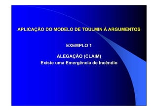 APLICAÇÃO DO MODELO DE TOULMIN À ARGUMENTOS
EXEMPLO 1
ALEGAÇÃO (CLAIM)
Existe uma Emergência de Incêndio
 