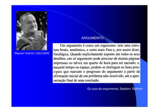 Stephen Toulmin (1922-2009)
Os usos do argumento, Stephen Toulmin
ARGUMENTO
 