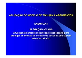 APLICAÇÃO DO MODELO DE TOULMIN À ARGUMENTOS
EXEMPLO 3
ALEGAÇÃO (CLAIM)
Virus geneticamente modificado é necessário para
proteger as células do cérebro de pessoas que sofrem
estresse crônico
 