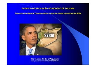 EXEMPLO DE APLICAÇÃO DO MODELO DE TOULMIN
Discurso de Barack Obama sobre o uso de armas químicas na Síria
The Toulmin Model of Argument
www.youtube.com/watch?v=Ifc3FQ0WccU
 