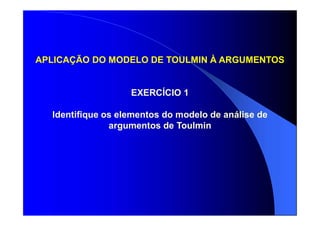 APLICAÇÃO DO MODELO DE TOULMIN À ARGUMENTOS
EXERCÍCIO 1
Identifique os elementos do modelo de análise de
argumentos de Toulmin
 