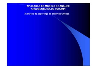 APLICAÇÃO DO MODELO DE ANÁLISE
ARGUMENTATIVA DE TOULMIN
Avaliação de Segurança de Sistemas Críticos
 