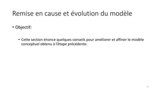 Remise en cause et évolution du modèle
• Objectif:
• Cette section énonce quelques conseils pour améliorer et affiner le modèle
conceptuel obtenu à l’étape précédente.
37
 