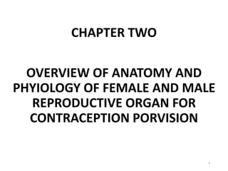 CHAPTER TWO
OVERVIEW OF ANATOMY AND
PHYIOLOGY OF FEMALE AND MALE
REPRODUCTIVE ORGAN FOR
CONTRACEPTION PORVISION
1
 