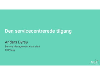 Den servicecentrerede tilgang
Anders Dyrsø
Service Management Konsulent
TOPdesk
 