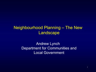 Neighbourhood Planning – The New
           Landscape

          Andrew Lynch
   Department for Communities and
         Local Government


                                    1
 