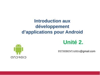 Introduction aux
développement
d’applications pour Android
FETHIBENYAHIA@gmail.com
Unité 2.
 
