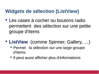 Widgets de sélection (ListView)
 Les cases à cocher ou boutons radio
permettent des sélection sur une petite
groupe d'items
 ListView (comme Spinner, Gallery, …)
 Permet la sélection sur une large groupe
d'items.
 Il peut aussi afficher plus d'informations
 