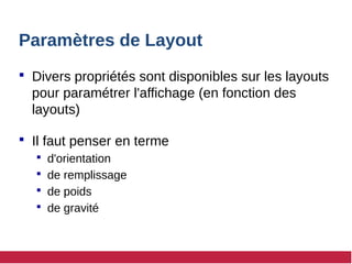Paramètres de Layout
 Divers propriétés sont disponibles sur les layouts
pour paramétrer l'affichage (en fonction des
layouts)
 Il faut penser en terme
 d'orientation
 de remplissage
 de poids
 de gravité
 