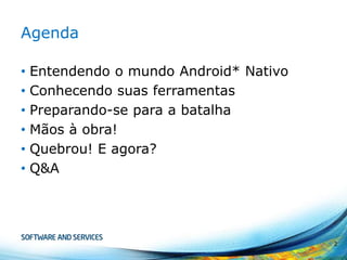 Agenda
•
•
•
•
•
•

Entendendo o mundo Android* Nativo
Conhecendo suas ferramentas
Preparando-se para a batalha
Mãos à obra!
Quebrou! E agora?
Q&A

2

 