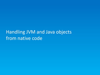 Handling JVM and Java objects
from native code

 