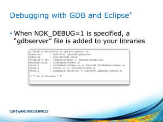 Debugging with GDB and Eclipse*
• When NDK_DEBUG=1 is specified, a
“gdbserver” file is added to your libraries

 