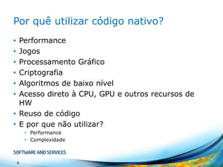 Por quê utilizar código nativo?
Performance
Jogos
Processamento Gráfico
Criptografia
Algoritmos de baixo nível
Acesso direto à CPU, GPU e outros recursos de
HW
• Reuso de código
• E por que não utilizar?
•
•
•
•
•
•

• Performance
• Complexidade

6

 