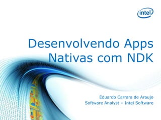 Desenvolvendo Apps
Nativas com NDK
Eduardo Carrara de Araujo
Software Analyst – Intel Software

 