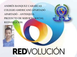 ANDRÉS BANQUEZ CABARCAS
COLEGIO AMERICANO APARTADÓ
APARTADÓ – ANTIOQUIA
PROYECTO DE SERVICIO SOCIAL
REDVOLUCION
 