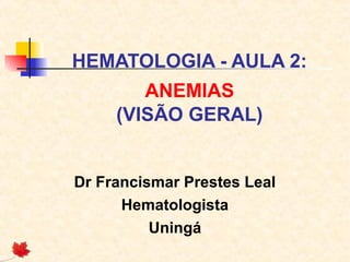 HEMATOLOGIA - AULA 2:
ANEMIAS
(VISÃO GERAL)
Dr Francismar Prestes Leal
Hematologista
Uningá
 