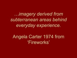 … imagery derived from subterranean areas behind everyday experience. Angela Carter 1974 from ‘Fireworks’ 