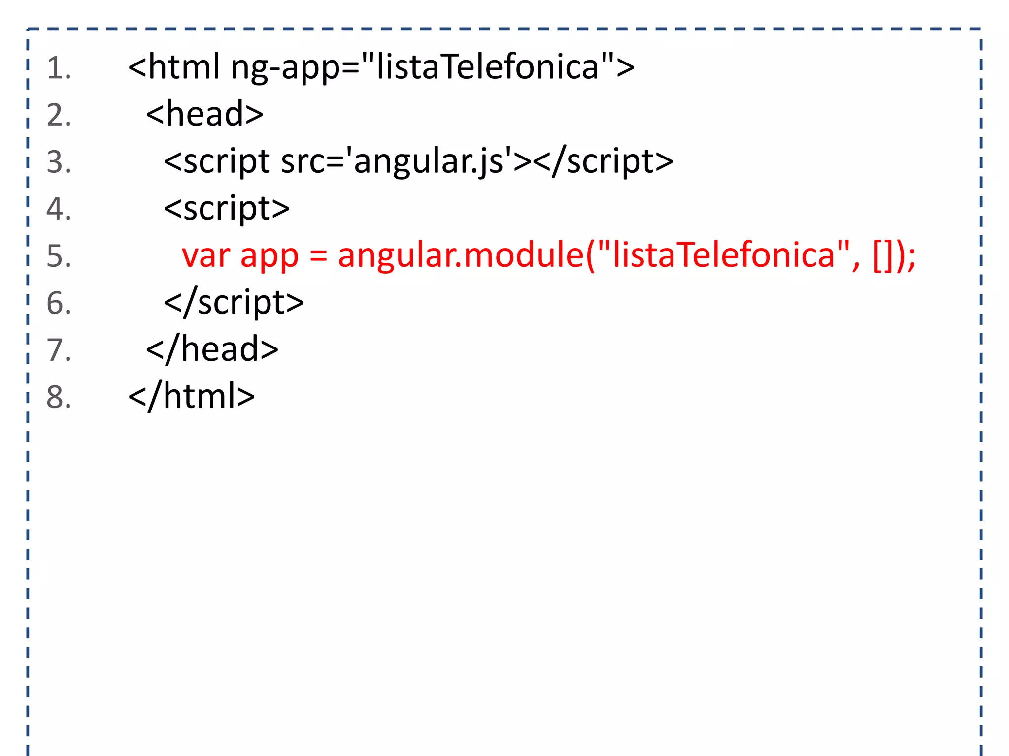 1. <html ng-app="listaTelefonica"> 2. <head> 3. <script src='angular.js'></script> 4. <script> 5. var app = angular.module("listaTelefonica", []); 6. </script> 7. </head> 8. </html> 